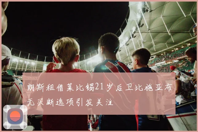 朗斯租借莱比锡21岁后卫比施亚布无买断选项引发关注