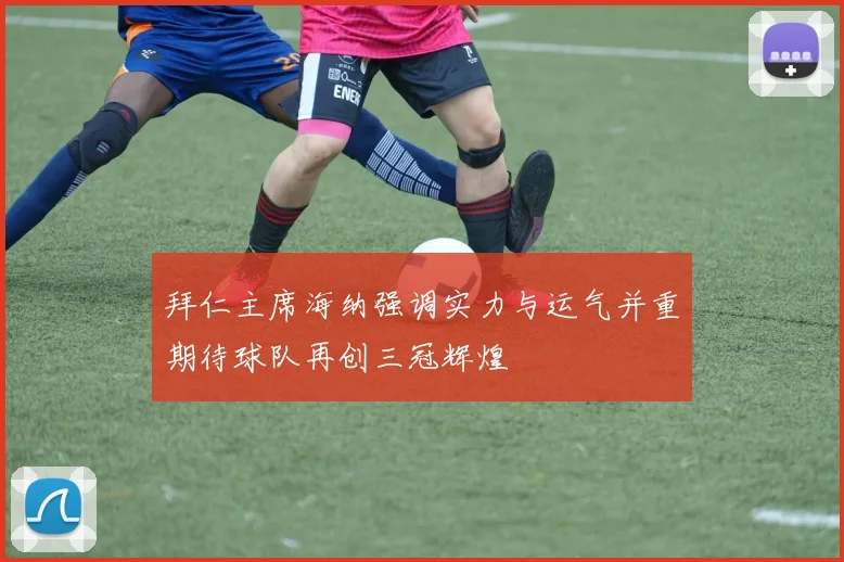拜仁主席海纳强调实力与运气并重期待球队再创三冠辉煌