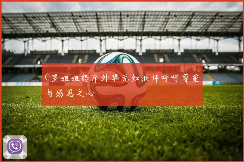 C罗姐姐怒斥外界无知批评呼吁尊重与感恩之心
