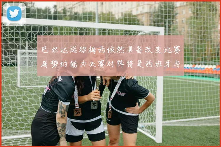 巴尔达诺称梅西依然具备改变比赛局势的能力决赛对阵将是西班牙与阿根廷