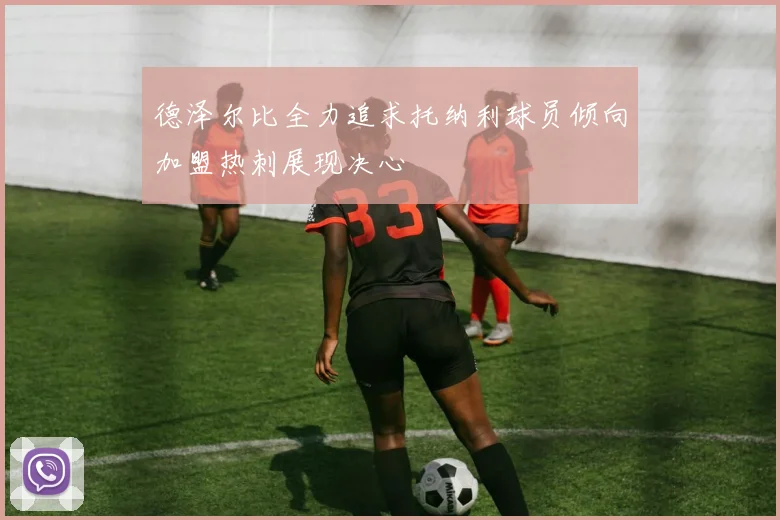 德泽尔比全力追求托纳利球员倾向加盟热刺展现决心