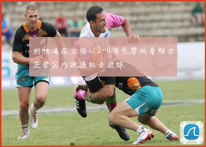 利物浦在主场以2-0领先摩纳哥维尔茨禁区内把握机会进球