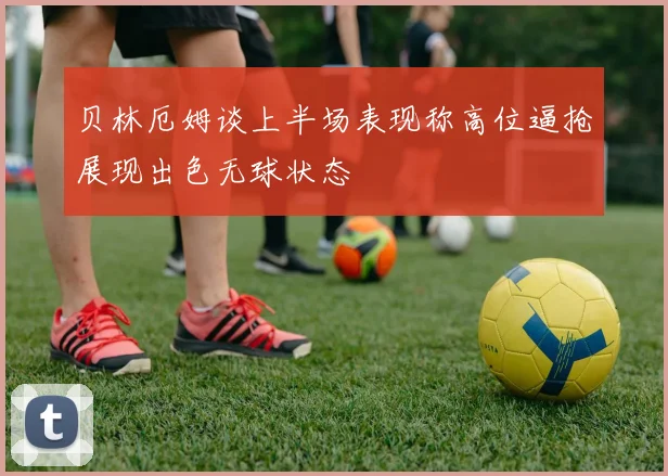 贝林厄姆谈上半场表现称高位逼抢展现出色无球状态