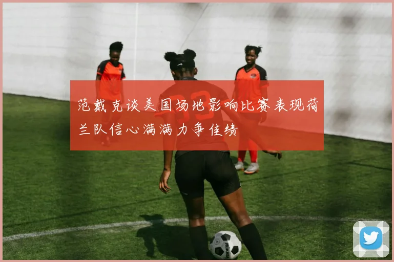 范戴克谈美国场地影响比赛表现荷兰队信心满满力争佳绩
