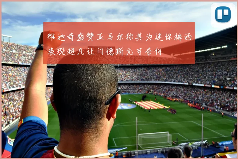 维迪奇盛赞亚马尔称其为迷你梅西表现超凡让门德斯无可奈何