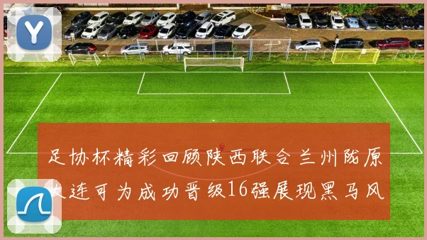 足协杯精彩回顾陕西联合兰州陇原大连可为成功晋级16强展现黑马风采