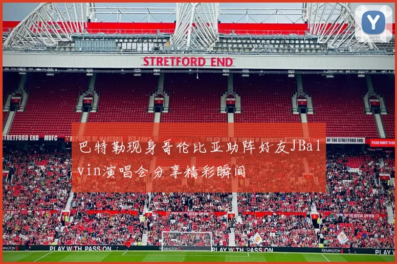 巴特勒现身哥伦比亚助阵好友JBalvin演唱会分享精彩瞬间
