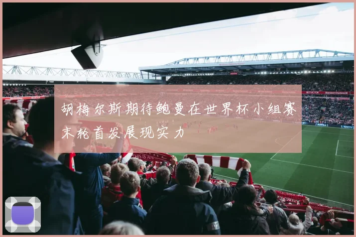 胡梅尔斯期待鲍曼在世界杯小组赛末轮首发展现实力