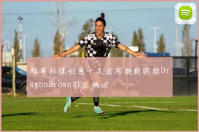 绿军社媒创意十足龙布朗新昵称DragonBrown引发热议