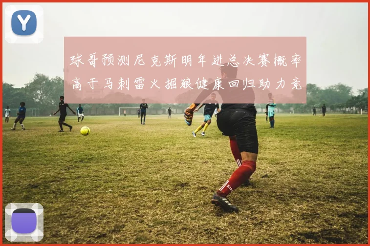 球哥预测尼克斯明年进总决赛概率高于马刺雷火掘狼健康回归助力竞争