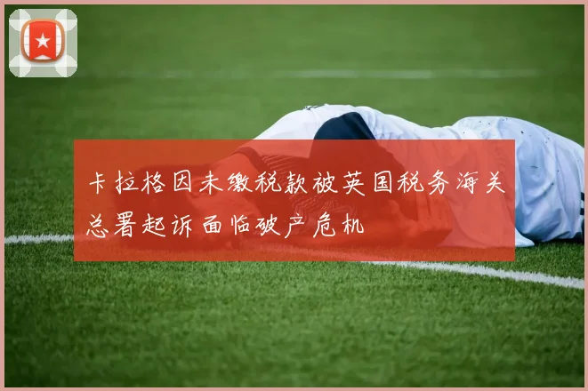 卡拉格因未缴税款被英国税务海关总署起诉面临破产危机