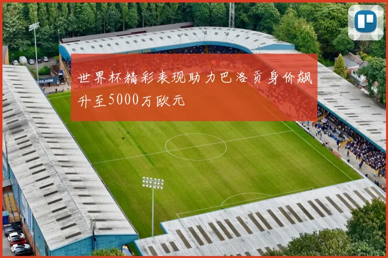 世界杯精彩表现助力巴洛贡身价飙升至5000万欧元