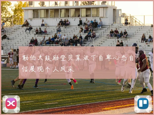 勒伯夫鼓励登贝莱放下自卑心态自信展现个人风采