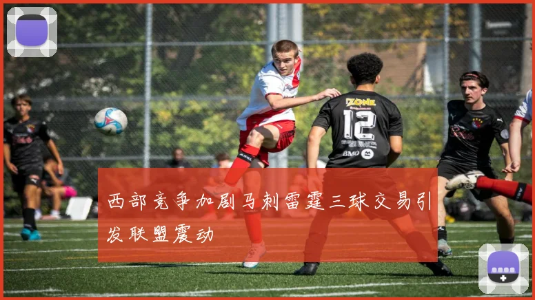 西部竞争加剧马刺雷霆三球交易引发联盟震动