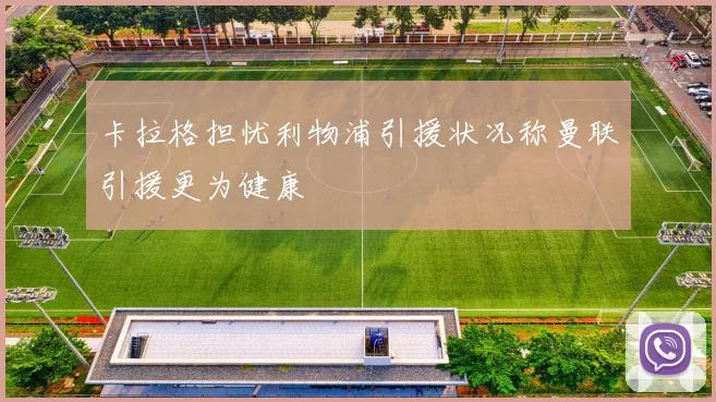 卡拉格担忧利物浦引援状况称曼联引援更为健康